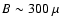 $B \sim 300~\mu$