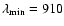 $\lambda_{\rm min} = 910$