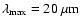 $\lambda_{\rm max} = 20~\rm\mu m$
