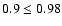$0.9 \le 0.98$