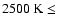 $2500~{\rm K} \le~$