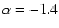 $\alpha =-1.4$