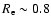 $R_{{\rm e}}\sim 0.8$