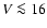 $V\la 16$