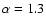 $\alpha=1.3$