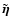 $\tilde{\vec{\eta}}$