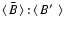 $\left<\right.\!\bar{B}\!\left.\right>{:}\left<\right.\!B\hbox{$^\prime$ }\!\left.\right>$