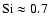 ${\rm Si}\approx 0.7$