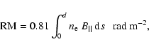 \begin{displaymath}{\rm RM} = 0.81 \int _{0}^{d} n_{\rm e}\ B_{\vert\vert}\ {\rm d}s \ \ \ {\rm rad \ m^{-2} } ,
\end{displaymath}