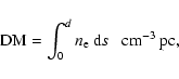 \begin{displaymath}{\rm DM} = \int _{0}^{d} n_{\rm e}\ {\rm d}s \ \ \ {\rm cm ^{-3} \ pc} ,
\end{displaymath}
