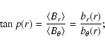 \begin{displaymath}\tan p(r)=\frac{\left<B_r\right>}{\left<B_{\theta}\right>}
=\frac{b_r(r)}{b_{\theta}(r)} ;
\end{displaymath}
