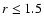 $r \le 1.5$