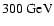 $300 ~\mbox{GeV}$