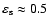 $\varepsilon_{\rm s}\approx 0.5$