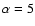 $\alpha =5$