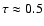 $\tau \approx 0.5$