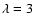$\lambda = 3$