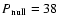 $P_{\rm null} = 38$