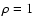 $\rho = 1$