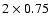 $2 \times 0.75$
