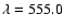 $\lambda = 555.0$