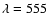 $\lambda = 555$