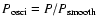 $P_{\rm {osci}} = P / P_{{\rm smooth}}$