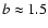 $b\approx 1.5$