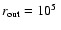 $r_{\rm out} = 10^{5}~$