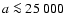 $a \la 25~ 000~$