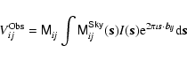 \begin{displaymath}
V^{\rm Obs}_{ ij} = {\ensuremath{\mathsf{M^{}_{\it ij}}} }\i...
...\rm e}^{2\pi\iota \vec{s}\cdot\vec{b_{\it ij}}} {\rm d}\vec{s}
\end{displaymath}