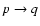 $p \rightarrow q$