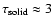 $\tau_{\rm solid}\approx 3$