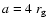 $a=4~r_{\rm g}$
