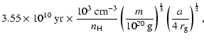 $\displaystyle 3.55 \times 10^{10}~{\rm yr}
\times\frac{10^3~{\rm cm^{-3}}}{n_{\...
...{\rm g}}\right)^{\frac{1}{3}}\left( \frac{a}{4~r_{\rm g}}\right)^{\frac{1}{2}},$