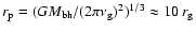 $r_{\rm p} = (GM_{\rm
bh}/(2\pi \nu_{\rm g})^2)^{1/3}\approx 10~r_{\rm g}$