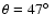 $\theta = 47\hbox{$^\circ$ }$