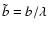 $\tilde b=b/\protect\lambda$