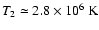 $T_{2}\simeq 2.8\times 10^{6}~{\rm K}$