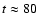 $t\approx 80$