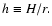 $h \equiv H/r.$