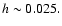 $h \sim 0.025.$