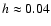 $h \approx 0.04$