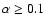 $\alpha \ge 0.1$