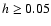 $h \ge 0.05$