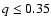 $q \le 0.35$