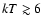 $ {k}T \gtrsim 6$