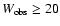 $W_{\rm obs}\ge 20$