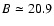 $B\simeq 20.9$