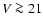 $V\ga 21$